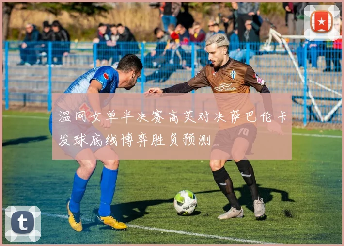 温网女单半决赛高芙对决萨巴伦卡发球底线博弈胜负预测