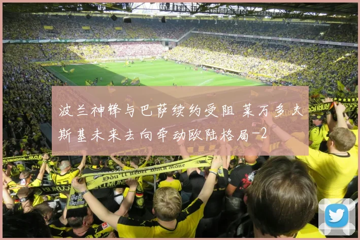 波兰神锋与巴萨续约受阻 莱万多夫斯基未来去向牵动欧陆格局
