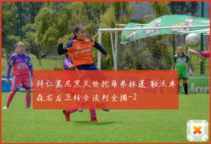 拜仁慕尼黑天价挖角弗林蓬 勒沃库森右后卫转会谈判全揭