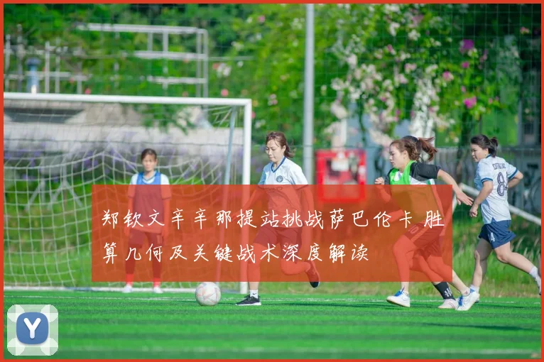 郑钦文辛辛那提站挑战萨巴伦卡 胜算几何及关键战术深度解读