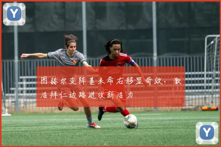图赫尔变阵基米希右移显奇效，激活拜仁边路进攻新活力