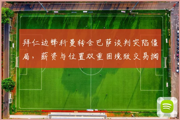 拜仁边锋科曼转会巴萨谈判突陷僵局，薪资与位置双重困境致交易搁浅