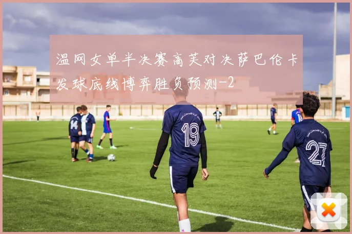温网女单半决赛高芙对决萨巴伦卡发球底线博弈胜负预测