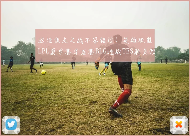 这场焦点之战不容错过!英雄联盟LPL夏季赛季后赛BLG迎战TES胜负预测深度解读