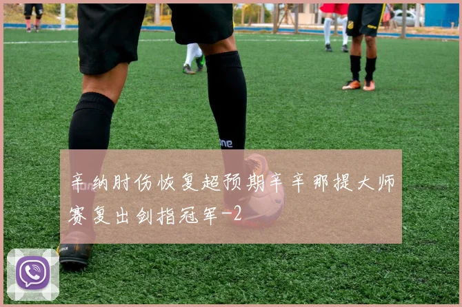 辛纳肘伤恢复超预期辛辛那提大师赛复出剑指冠军