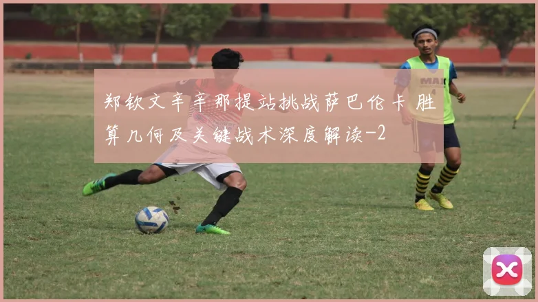 郑钦文辛辛那提站挑战萨巴伦卡 胜算几何及关键战术深度解读
