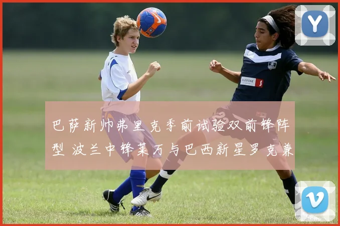 巴萨新帅弗里克季前试验双前锋阵型 波兰中锋莱万与巴西新星罗克兼容性研究