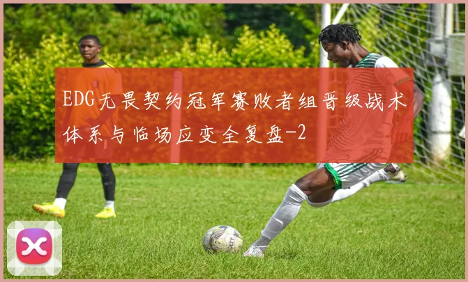EDG无畏契约冠军赛败者组晋级战术体系与临场应变全复盘