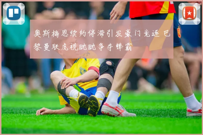 奥斯梅恩续约停滞引发豪门竞逐 巴黎曼联虎视眈眈争夺锋霸