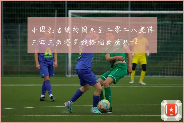 小因扎吉续约国米至二零二八变阵三四三劳塔罗迎搭档新面孔