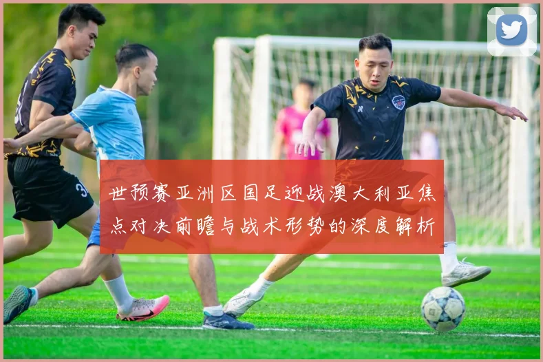 世预赛亚洲区国足迎战澳大利亚焦点对决前瞻与战术形势的深度解析