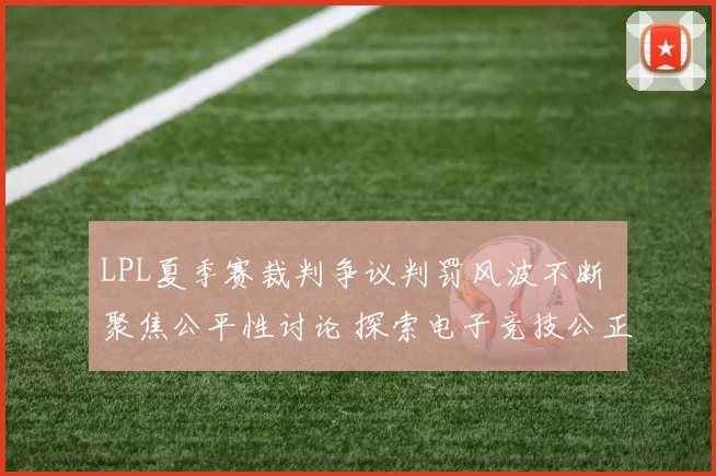 LPL夏季赛裁判争议判罚风波不断 聚焦公平性讨论 探索电子竞技公正裁判新路径