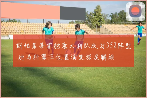 斯帕莱蒂掌舵意大利队改打352阵型 迪马科翼卫位置演变深度解读