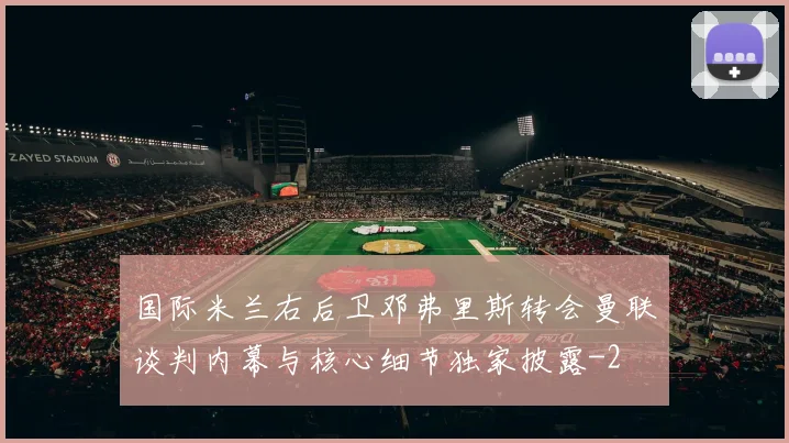 国际米兰右后卫邓弗里斯转会曼联谈判内幕与核心细节独家披露