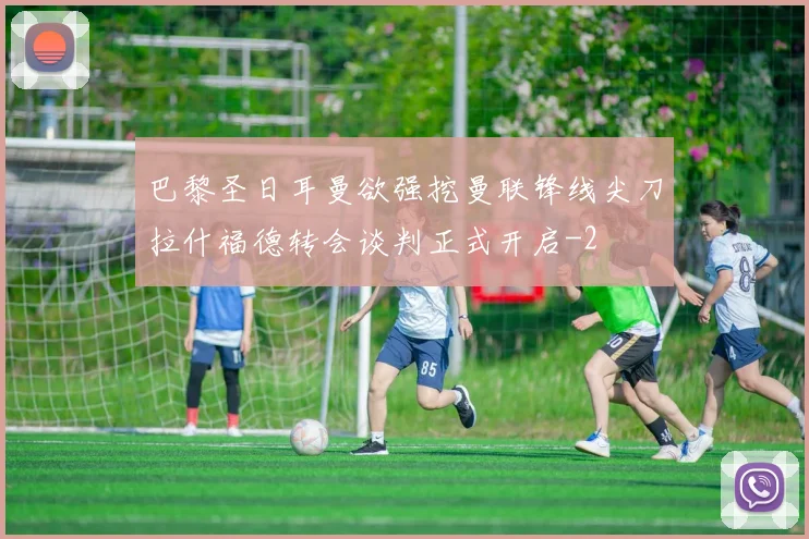 巴黎圣日耳曼欲强挖曼联锋线尖刀拉什福德转会谈判正式开启