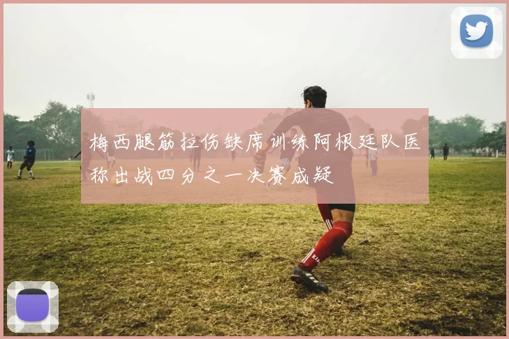 梅西腿筋拉伤缺席训练阿根廷队医称出战四分之一决赛成疑