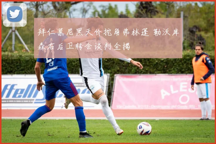 拜仁慕尼黑天价挖角弗林蓬 勒沃库森右后卫转会谈判全揭