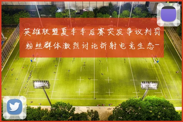 英雄联盟夏季季后赛突发争议判罚 粉丝群体激烈讨论折射电竞生态