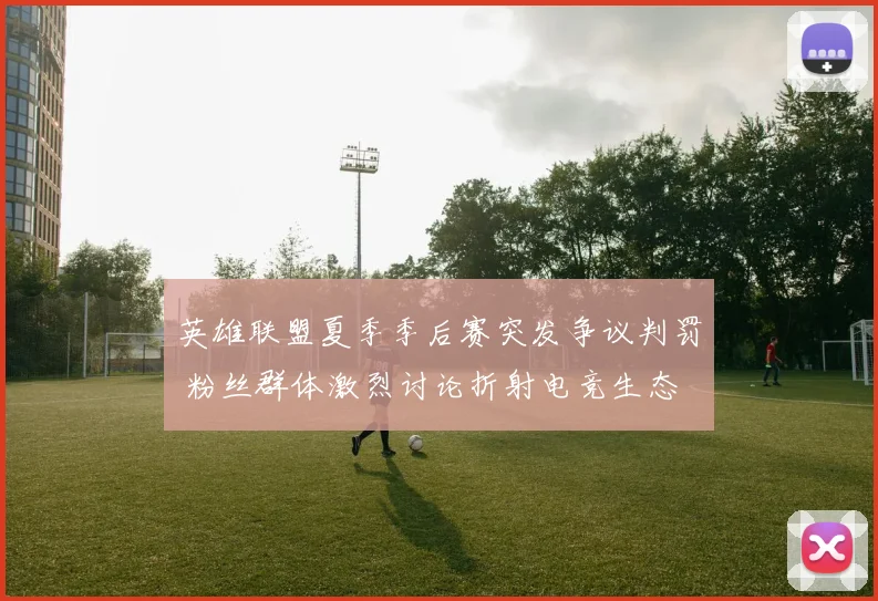 英雄联盟夏季季后赛突发争议判罚 粉丝群体激烈讨论折射电竞生态