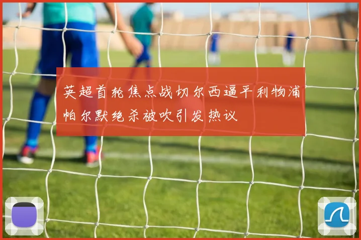 英超首轮焦点战切尔西逼平利物浦帕尔默绝杀被吹引发热议
