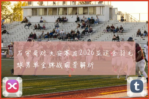 石宇奇对决安赛龙2026亚运会羽毛球男单金牌战前景解析