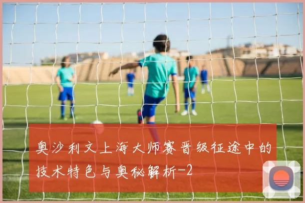奥沙利文上海大师赛晋级征途中的技术特色与奥秘解析