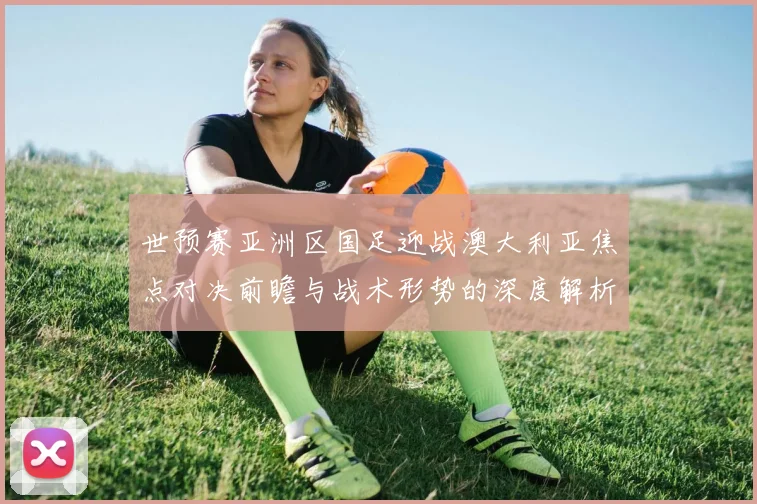 世预赛亚洲区国足迎战澳大利亚焦点对决前瞻与战术形势的深度解析